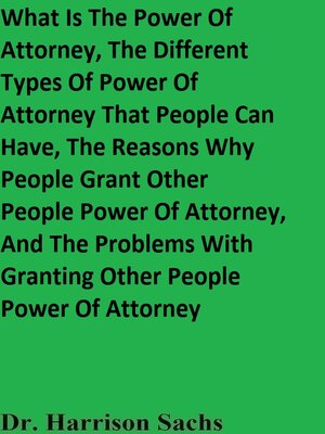 cover image of What Is the Power of Attorney, the Different Types of Power of Attorney That People Can Have, the Reasons Why People Grant Other People Power of Attorney, and the Problems With Granting Other People Power of Attorney